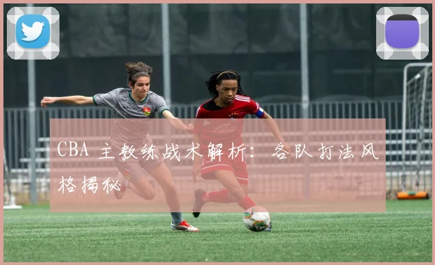 CBA 主教练战术解析:各队打法风格揭秘