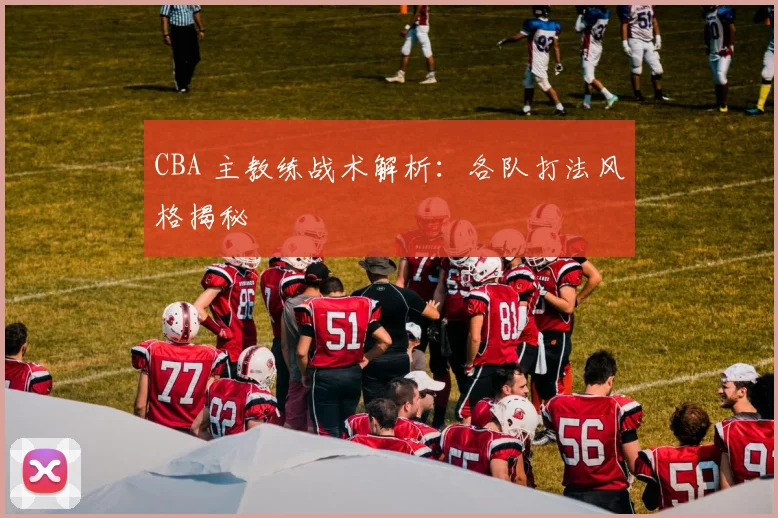 CBA 主教练战术解析:各队打法风格揭秘