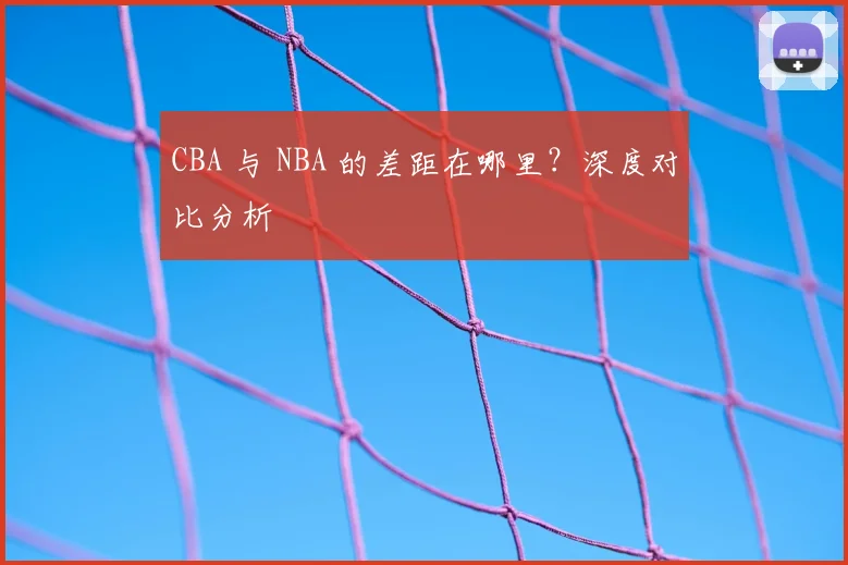 CBA 与 NBA 的差距在哪里?深度对比分析