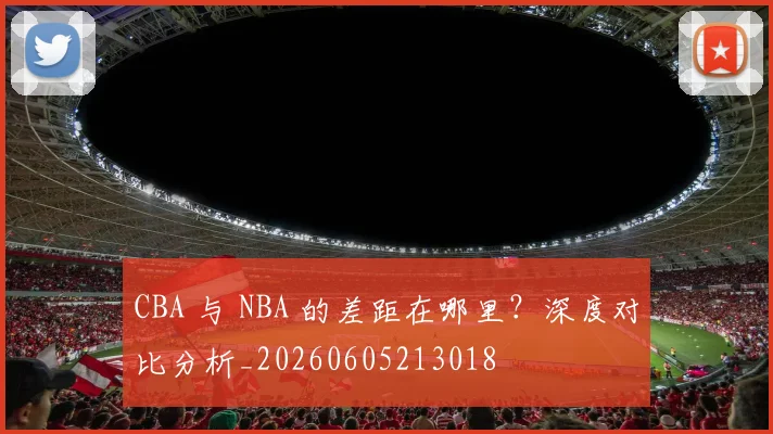 CBA 与 NBA 的差距在哪里?深度对比分析_20260605213018