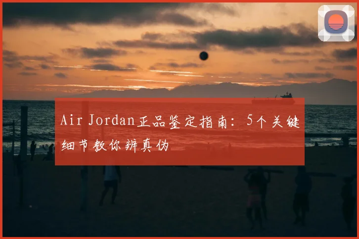 Air Jordan正品鉴定指南:5个关键细节教你辨真伪