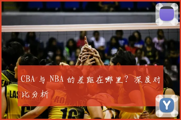 CBA 与 NBA 的差距在哪里?深度对比分析